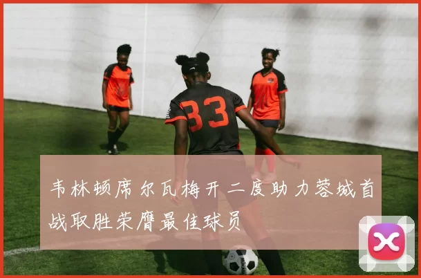 韦林顿席尔瓦梅开二度助力蓉城首战取胜荣膺最佳球员