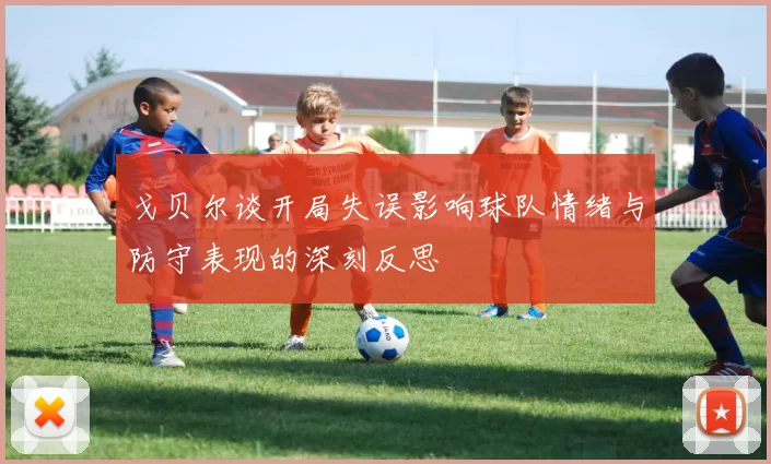 戈贝尔谈开局失误影响球队情绪与防守表现的深刻反思