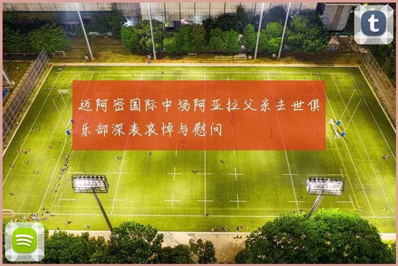 迈阿密国际中场阿亚拉父亲去世俱乐部深表哀悼与慰问