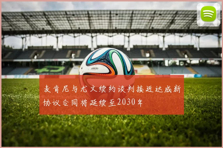 麦肯尼与尤文续约谈判接近达成新协议合同将延续至2030年