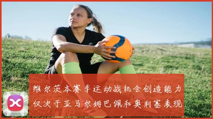 维尔茨本赛季运动战机会创造能力仅次于亚马尔姆巴佩和奥利塞表现突出