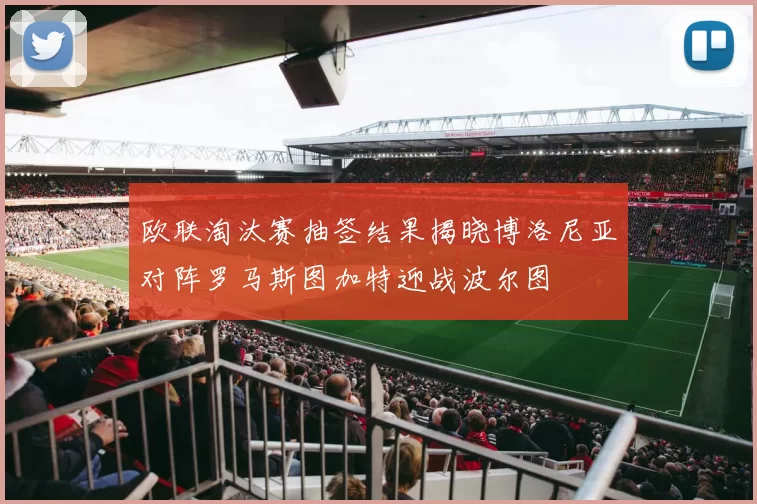 欧联淘汰赛抽签结果揭晓博洛尼亚对阵罗马斯图加特迎战波尔图