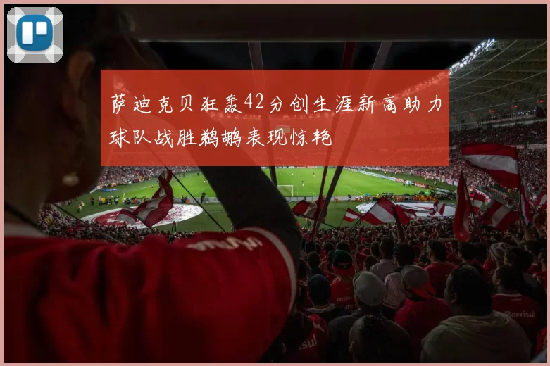 萨迪克贝狂轰42分创生涯新高助力球队战胜鹈鹕表现惊艳