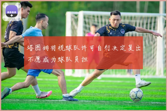 塔图姆将视球队许可自行决定复出不愿成为球队负担