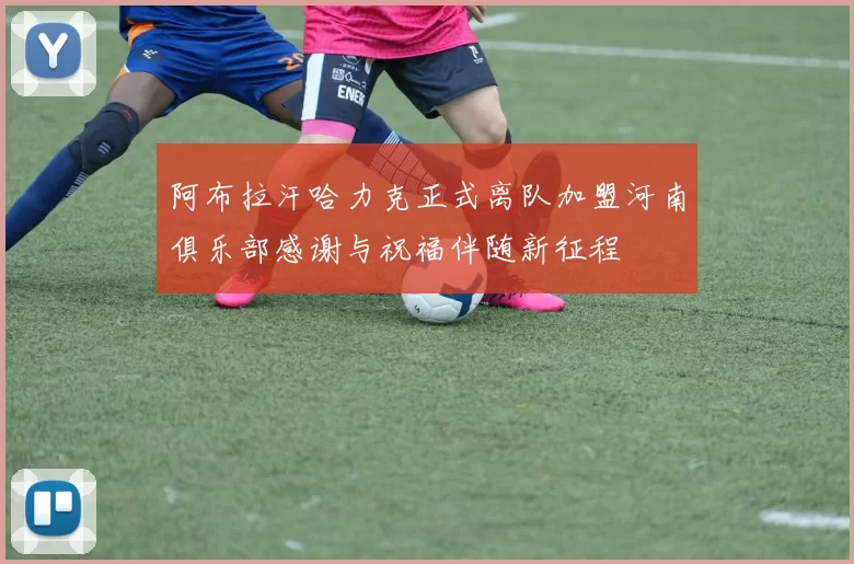 阿布拉汗哈力克正式离队加盟河南俱乐部感谢与祝福伴随新征程