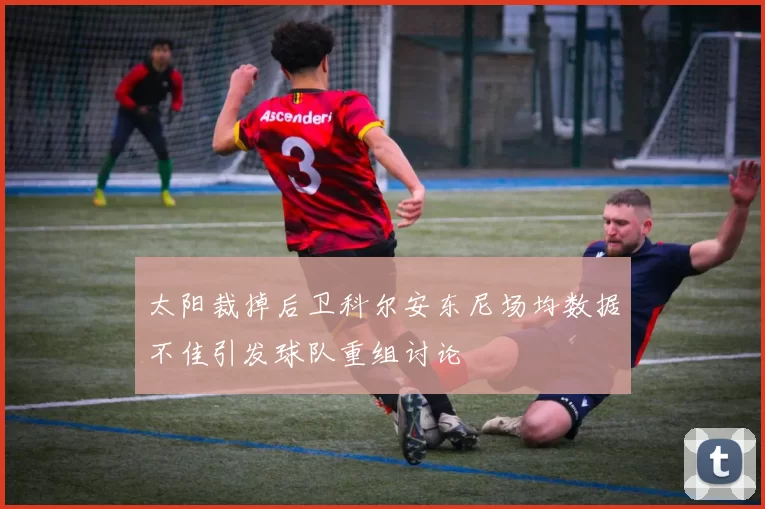 太阳裁掉后卫科尔安东尼场均数据不佳引发球队重组讨论