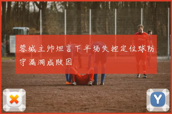 蓉城主帅坦言下半场失控定位球防守漏洞成败因