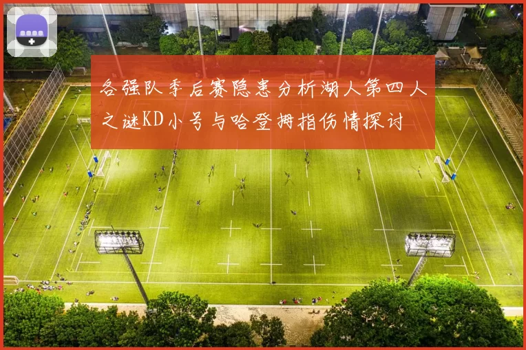 各强队季后赛隐患分析湖人第四人之谜KD小号与哈登拇指伤情探讨
