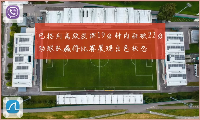 巴格利高效发挥19分钟内狂砍22分助球队赢得比赛展现出色状态