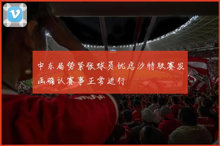 中东局势紧张球员忧虑沙特联赛发函确认赛事正常进行