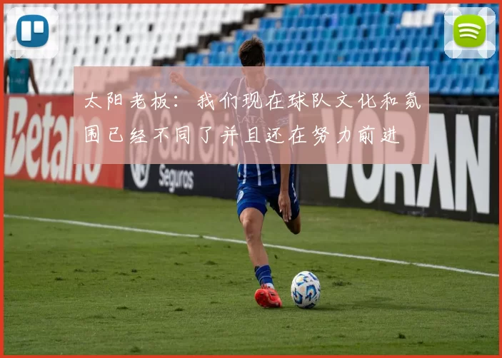 太阳老板：我们现在球队文化和氛围已经不同了并且还在努力前进
