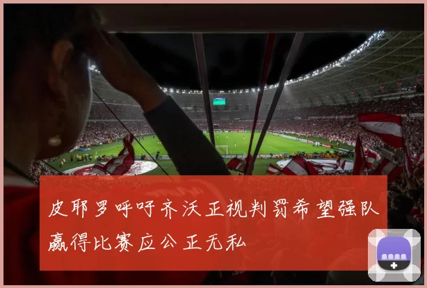 皮耶罗呼吁齐沃正视判罚希望强队赢得比赛应公正无私