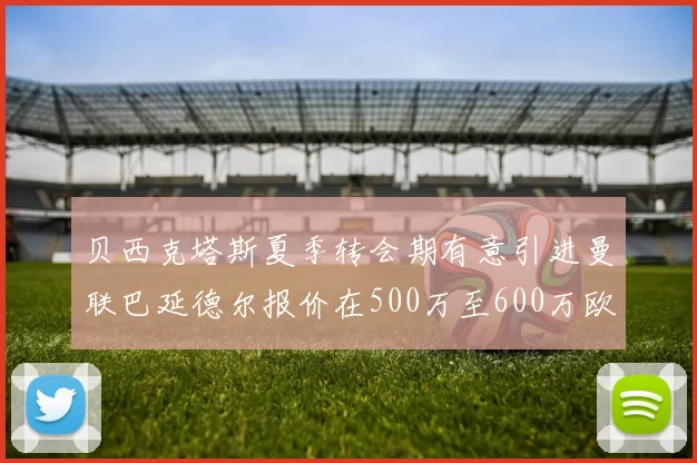 贝西克塔斯夏季转会期有意引进曼联巴延德尔报价在500万至600万欧元之间