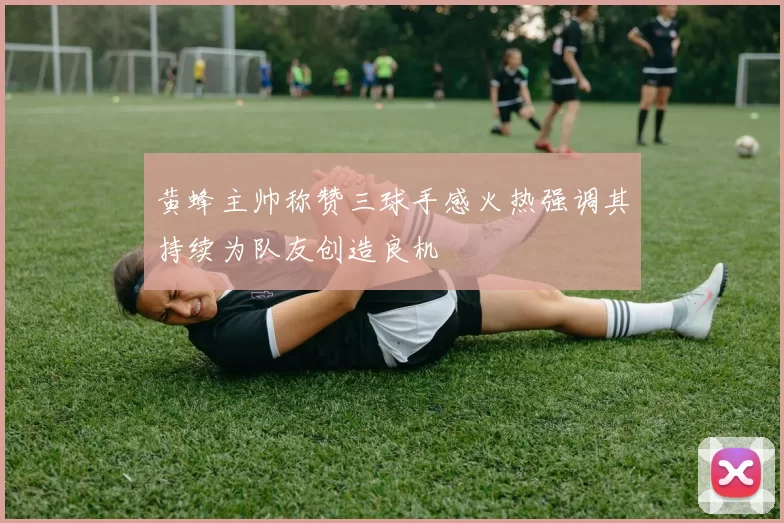 黄蜂主帅称赞三球手感火热强调其持续为队友创造良机