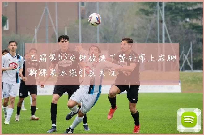 王霜第63分钟被换下替补席上右脚脚踝裹冰袋引发关注