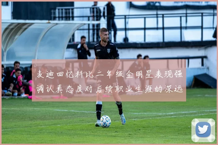麦迪回忆科比二年级全明星表现强调认真态度对后续职业生涯的深远影响