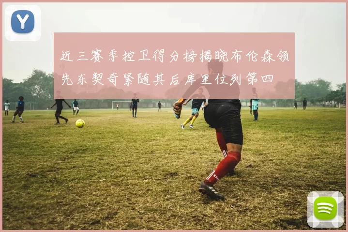 近三赛季控卫得分榜揭晓布伦森领先东契奇紧随其后库里位列第四