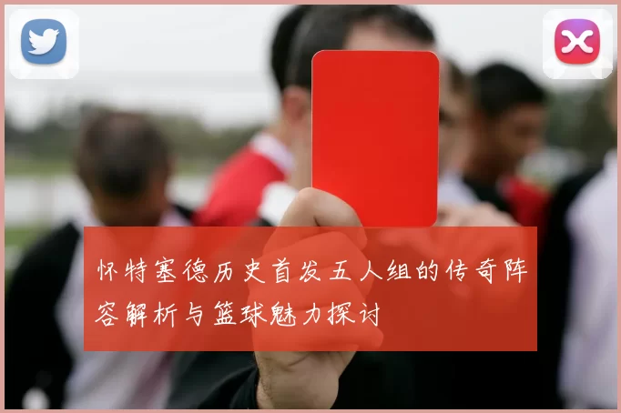 怀特塞德历史首发五人组的传奇阵容解析与篮球魅力探讨
