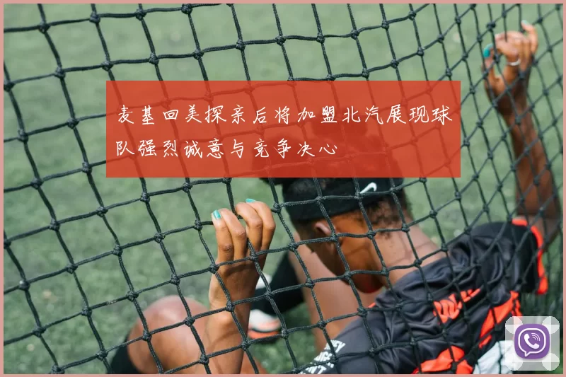 麦基回美探亲后将加盟北汽展现球队强烈诚意与竞争决心